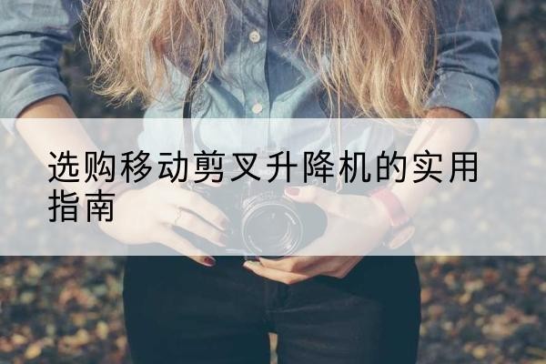 固阳移动剪叉升降机怎么选-选购移动剪叉升降机的实用指南