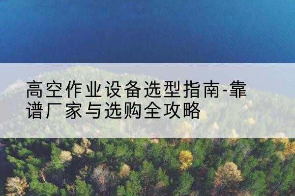 固阳升降车厂家-高空作业设备选型指南-靠谱厂家与选购全攻略