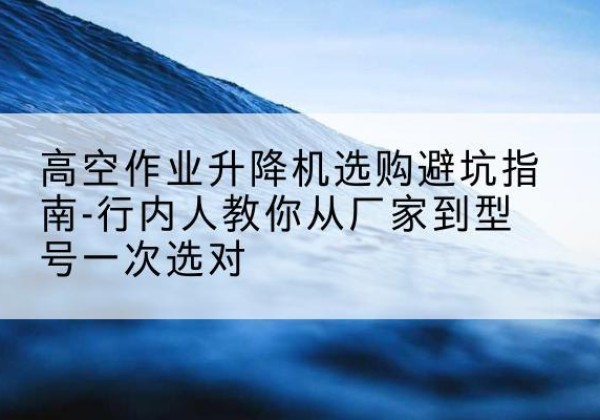 固阳升降平台厂家-高空作业升降机选购避坑指南-行内人教你从厂家到型号一次选对