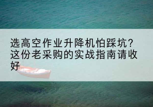 固阳高空作业升降机厂家推荐-选高空作业升降机怕踩坑？这份老采购的实战指南请收好