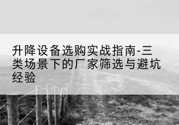 固阳移动式升降机厂家推荐-升降设备选购实战指南-三类场景下的厂家筛选与避坑经验