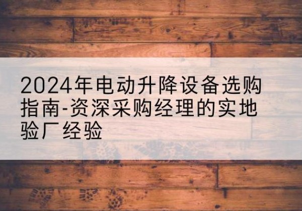 固阳电动剪叉升降平台厂家-2024年电动升降设备选购指南-资深采购经理的实地验厂经验