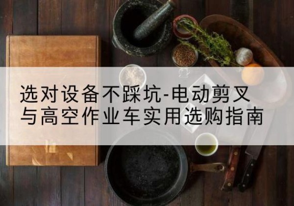 固阳电动剪叉升降平台怎么选-选对设备不踩坑-电动剪叉与高空作业车实用选购指南