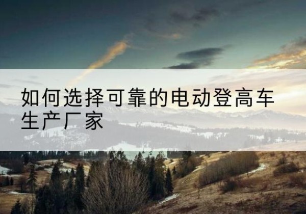 固阳电动登高车厂家-如何选择可靠的电动登高车生产厂家