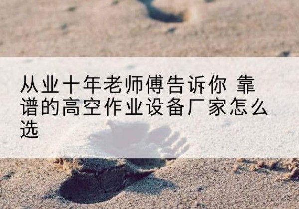 固阳高空作业升降机厂家推荐-从业十年老师傅告诉你 靠谱的高空作业设备厂家怎么选