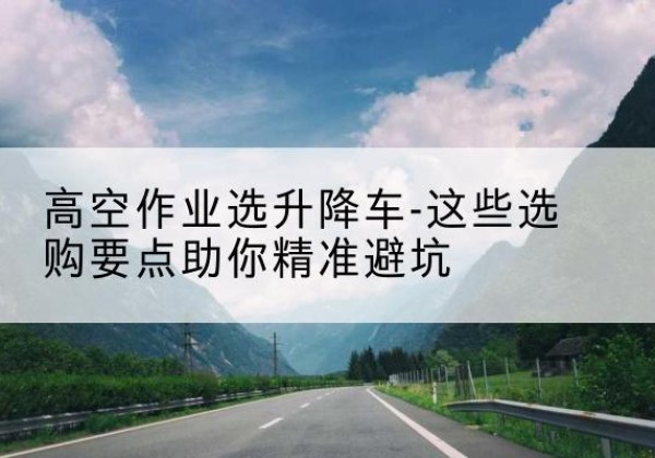 固阳升降车厂家-高空作业选升降车-这些选购要点助你*避坑