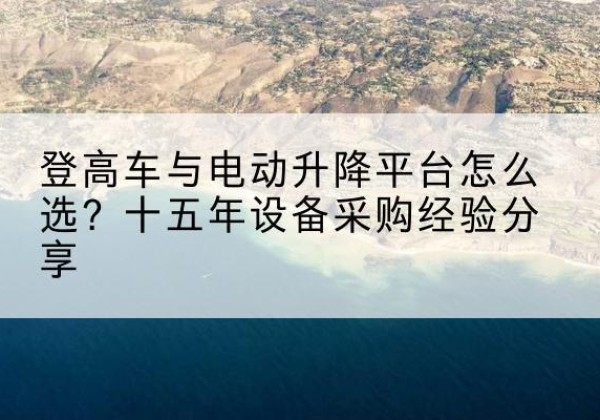 固阳登高车厂家厂家-登高车与电动升降平台怎么选？十五年设备采购经验分享
