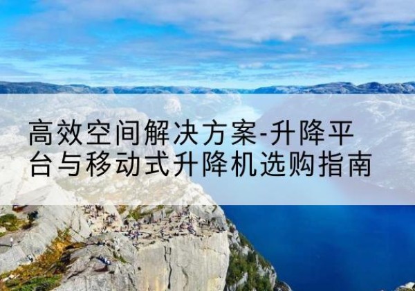 固阳升降平台厂家-*空间解决方案-升降平台与移动式升降机选购指南
