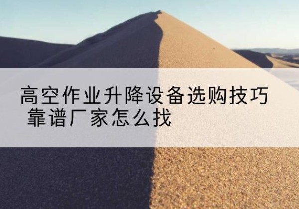 固阳电动升降平台厂家推荐-高空作业升降设备选购技巧 靠谱厂家怎么找