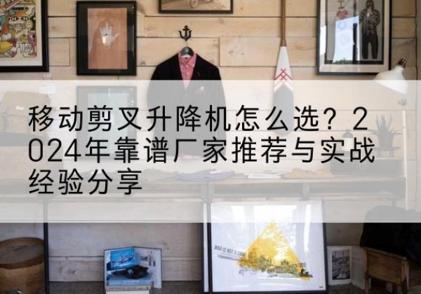 固阳升降平台厂家推荐-移动剪叉升降机怎么选？2024年靠谱厂家推荐与实战经验分享
