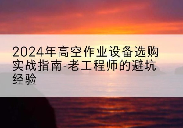 固阳高空作业升降机厂家推荐-2024年高空作业设备选购实战指南-老工程师的避坑经验