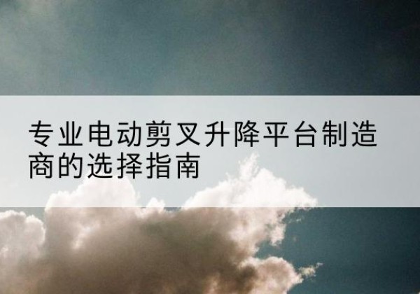 固阳电动剪叉升降平台厂家-专业电动剪叉升降平台制造商的选择指南