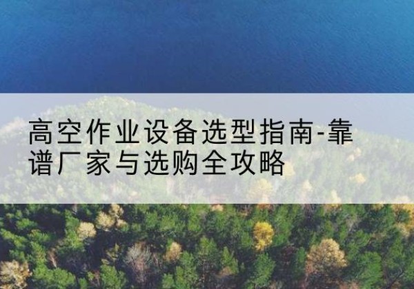 固阳升降车厂家-高空作业设备选型指南-靠谱厂家与选购全攻略