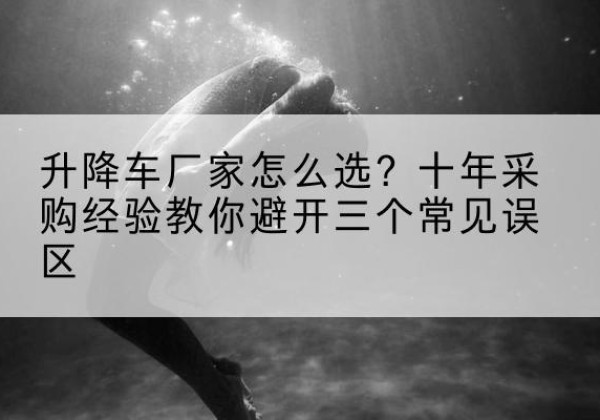 固阳升降车厂家-怎么选？十年采购经验教你避开三个常见误区