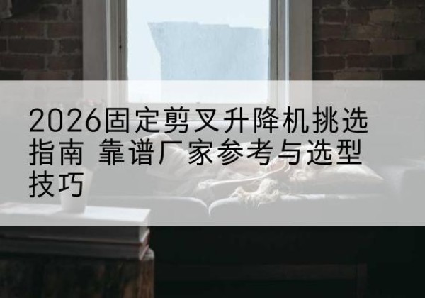 固阳固定剪叉升降机厂家推荐-2026固定剪叉升降机挑选指南 靠谱厂家参考与选型技巧